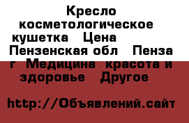 Кресло косметологическое - кушетка › Цена ­ 11 000 - Пензенская обл., Пенза г. Медицина, красота и здоровье » Другое   